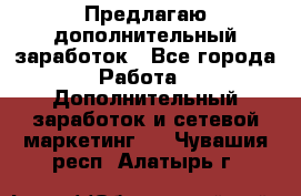 Предлагаю дополнительный заработок - Все города Работа » Дополнительный заработок и сетевой маркетинг   . Чувашия респ.,Алатырь г.